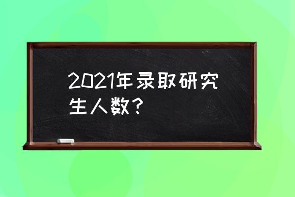 研究生录取人数 2021年录取研究生人数？