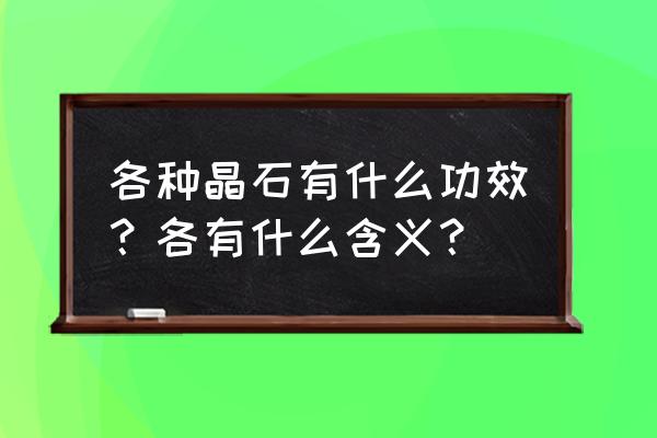 各水晶的功效与作用 各种晶石有什么功效？各有什么含义？