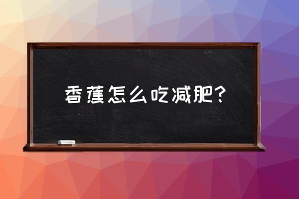 香蕉减肥的正确方法 香蕉怎么吃减肥？