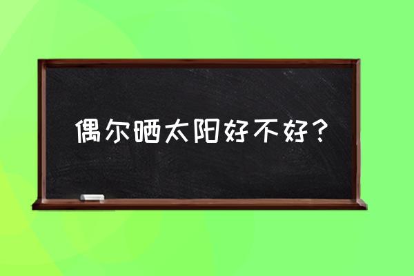 偶尔晒太阳有什么好处 偶尔晒太阳好不好？