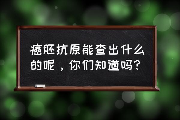 癌胚抗原测定检查什么 癌胚抗原能查出什么的呢，你们知道吗？