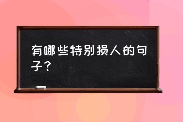 损人的话的短语 有哪些特别损人的句子？