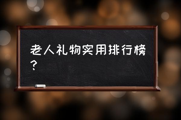 老年人送礼食品排行榜 老人礼物实用排行榜？