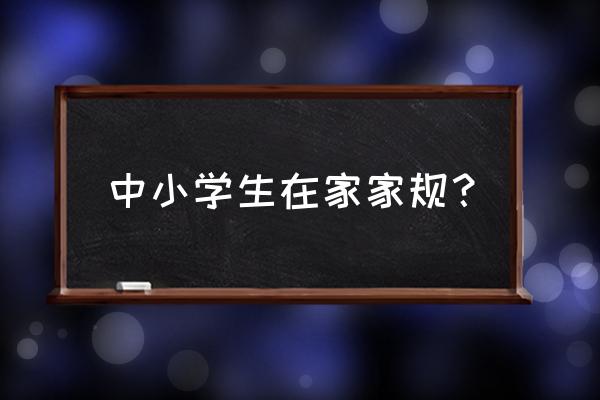 适合中学生家庭的家规 中小学生在家家规？