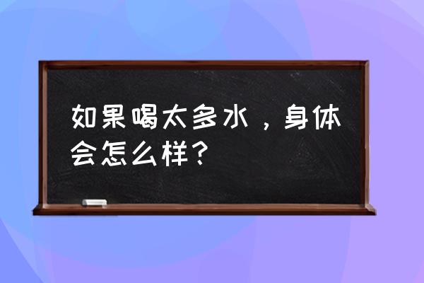 喝水喝多了会怎么样 如果喝太多水，身体会怎么样？