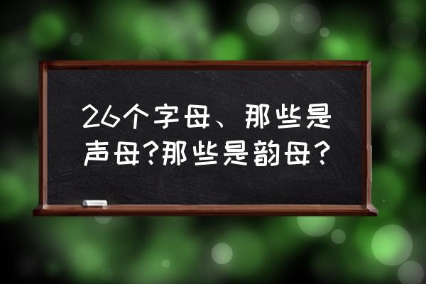 26个字母哪些是韵母 26个字母、那些是声母?那些是韵母？