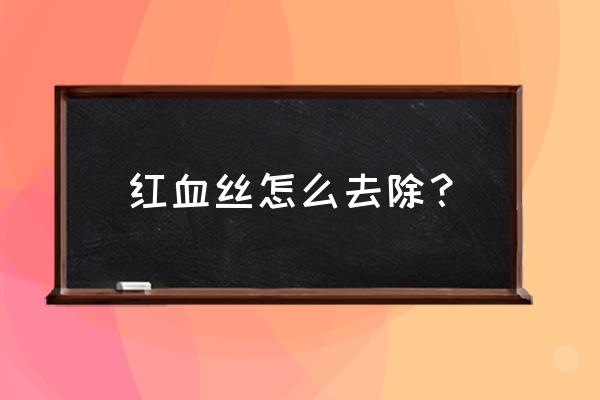 红血丝怎么消除 红血丝怎么去除？