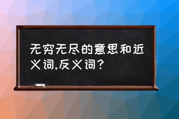 无穷无尽什么意思啊 无穷无尽的意思和近义词.反义词？