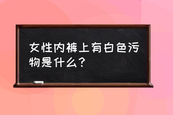 阴处的白色液体是什么 女性内裤上有白色污物是什么？