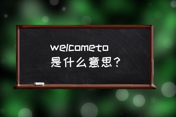 welcome to welcometo是什么意思？