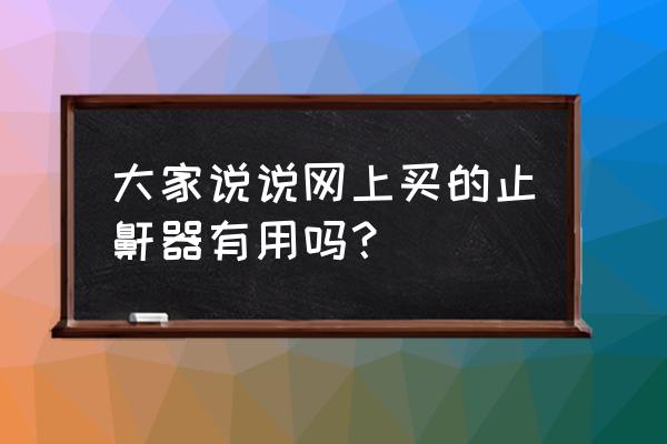 止鼾器到底有没有用 大家说说网上买的止鼾器有用吗？