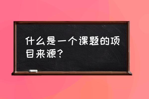 课题项目来源是的是什么 什么是一个课题的项目来源？