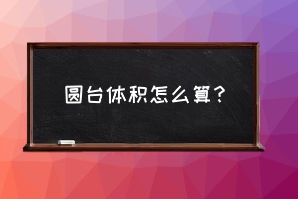 圆台体积怎么算 圆台体积怎么算？