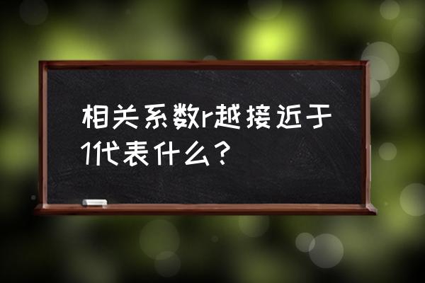 相关系数r接近1 相关系数r越接近于1代表什么？