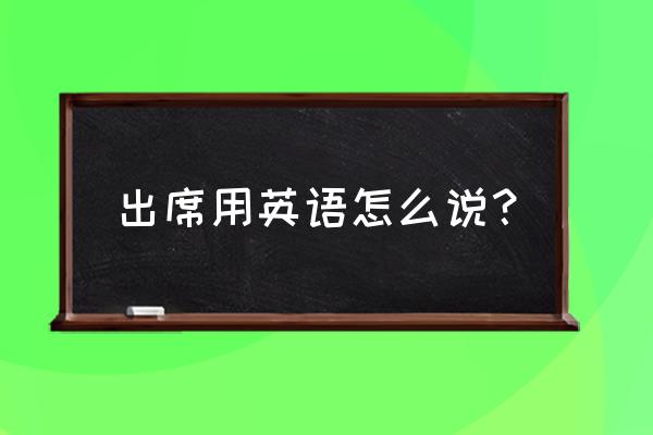 出席用英语怎么说 出席用英语怎么说？