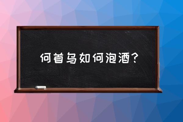 何首乌泡酒的方法 何首乌如何泡酒？