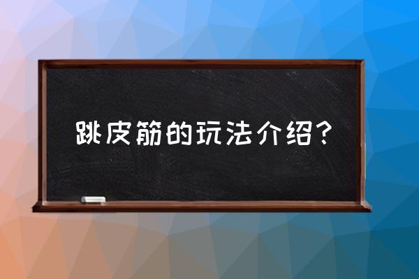 跳皮筋的玩法简单介绍 跳皮筋的玩法介绍？