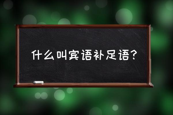 什么叫宾语补足语 什么叫宾语补足语？