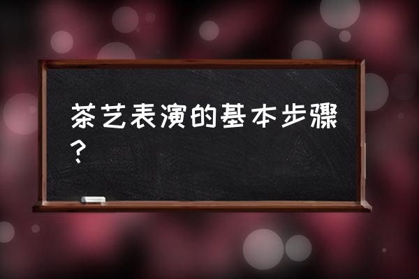 中国茶艺的基本步骤 茶艺表演的基本步骤？