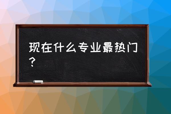 如今热门专业有哪些 现在什么专业最热门？