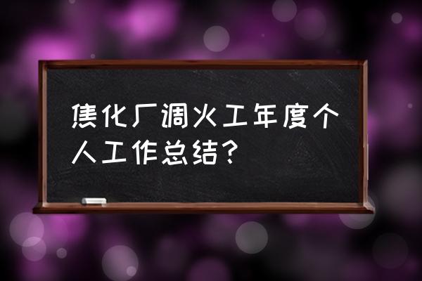 调火班组工作总结 焦化厂调火工年度个人工作总结？