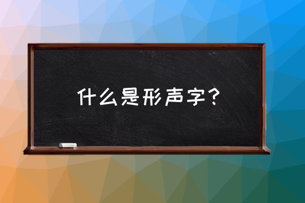 概括什么叫形声字 什么是形声字？