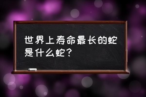 寿命最长的蛇 世界上寿命最长的蛇是什么蛇？