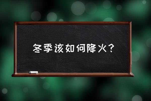 冬天上火了吃什么降火最快 冬季该如何降火？