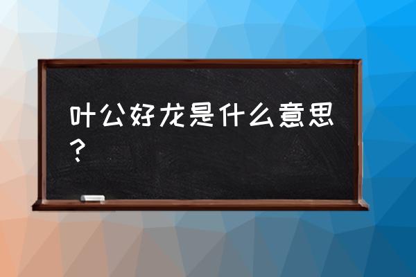 叶公好龙的释义 叶公好龙是什么意思？