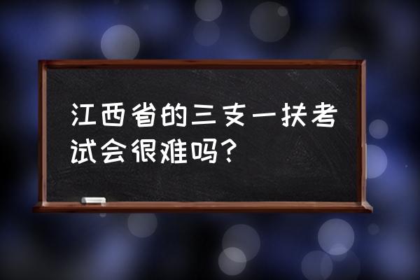 江西省三支一扶是个坑 江西省的三支一扶考试会很难吗？