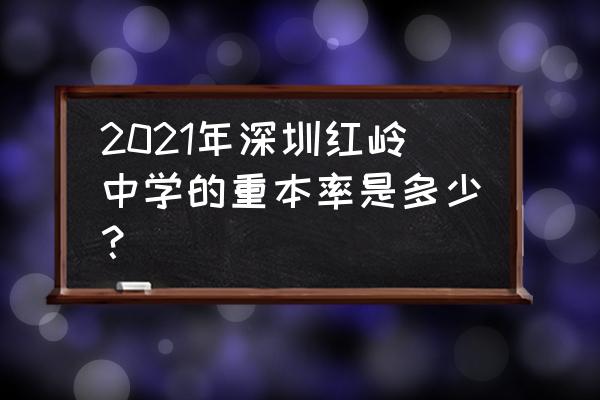 红岭中学一本率 2021年深圳红岭中学的重本率是多少？