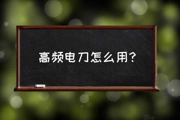 高频电刀的优服务 高频电刀怎么用？