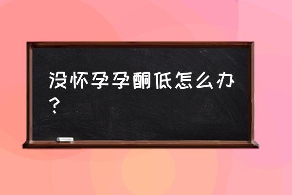 没有怀孕但是孕酮低怎么办 没怀孕孕酮低怎么办？