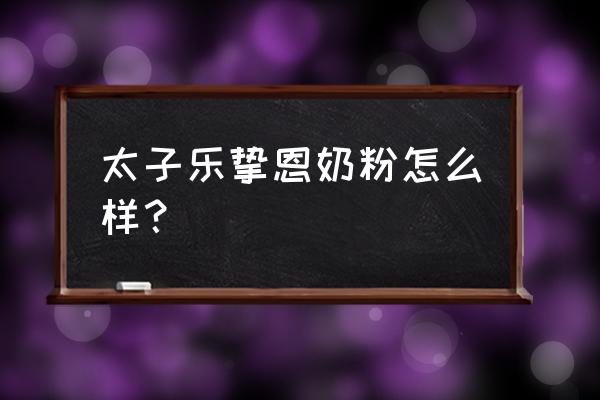 太子乐奶粉哪个系列好 太子乐挚恩奶粉怎么样？