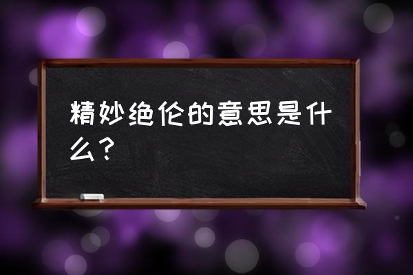 精妙绝伦一般形容什么 精妙绝伦的意思是什么？