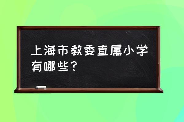 上海向阳小学排名 上海市教委直属小学有哪些？