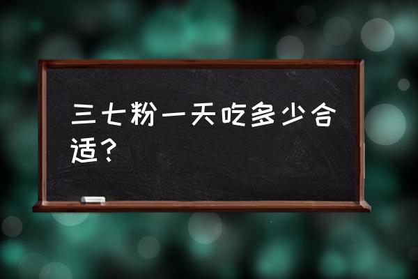 三七粉的吃法与用量 三七粉一天吃多少合适？