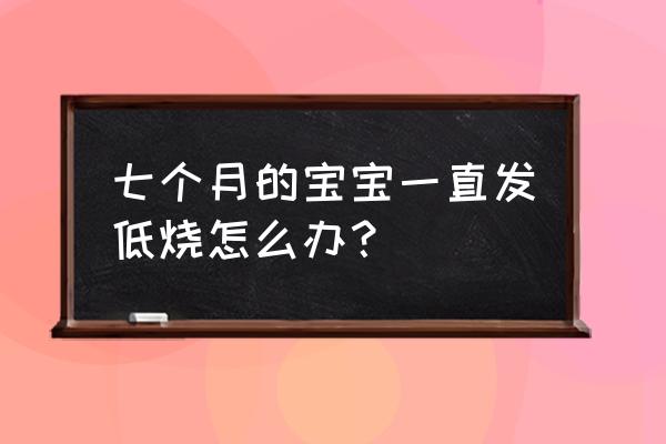 七个月宝宝持续低烧 七个月的宝宝一直发低烧怎么办？