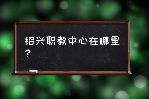 绍兴市职教中心地址 绍兴职教中心在哪里？