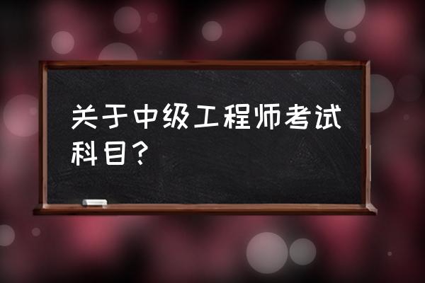 中级工程师职称考试科目 关于中级工程师考试科目？