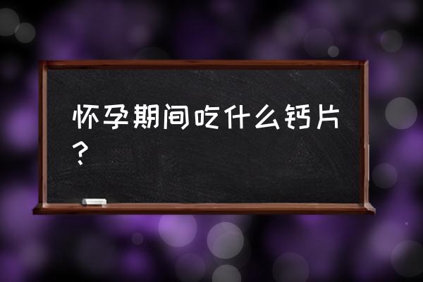 迪巧孕妇钙片有几种 怀孕期间吃什么钙片？