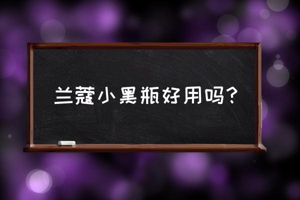 兰蔻小黑瓶到底好用吗 兰蔻小黑瓶好用吗？