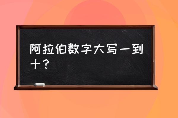 阿拉伯数字的大写从一到十 阿拉伯数字大写一到十？