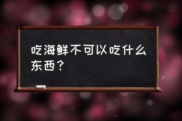 吃海鲜不能吃什么水果 吃海鲜不可以吃什么东西？