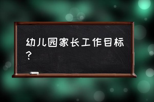 幼儿园家长工作计划2020 幼儿园家长工作目标？