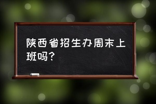 陕西省招生办在哪 陕西省招生办周末上班吗？