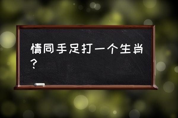 《情同手足》打一生肖 情同手足打一个生肖？