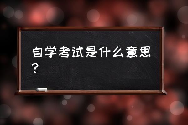 自学考试是什么考试 自学考试是什么意思？