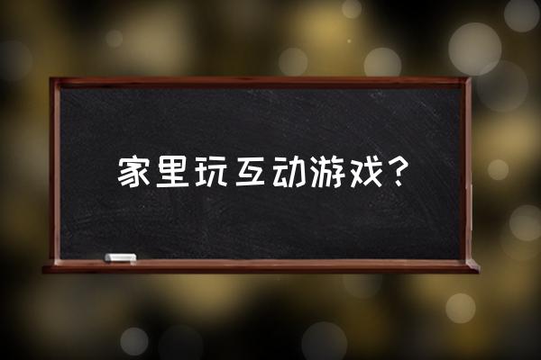 家庭互动游戏 家里玩互动游戏？