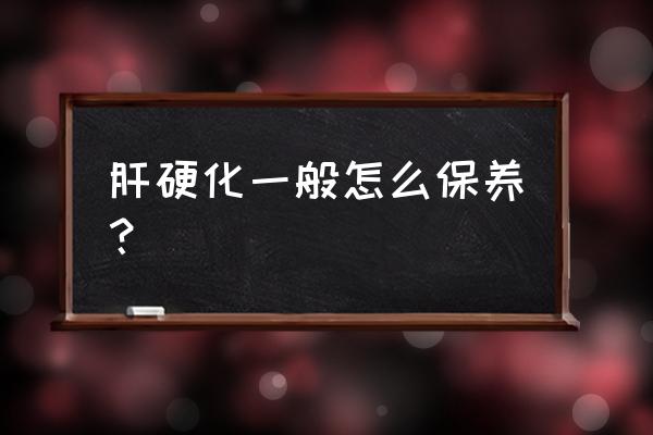 肝硬化调理 肝硬化一般怎么保养？